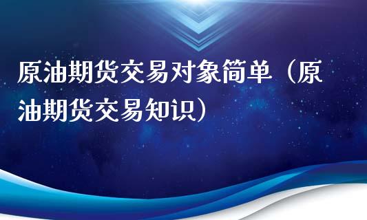 原油期货交易对象简单（原油期货交易知识）_https://www.ltsssb.com_期货密码_第1张
