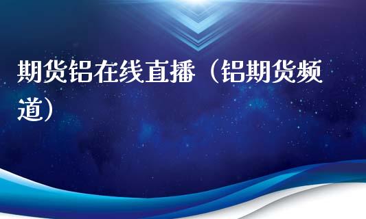期货铝在线直播（铝期货频道）_https://www.ltsssb.com_期货在线_第1张