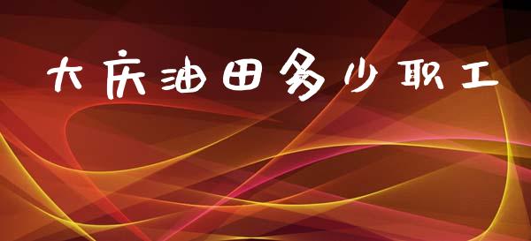 大庆油田多少职工_https://www.ltsssb.com_新股数据_第1张