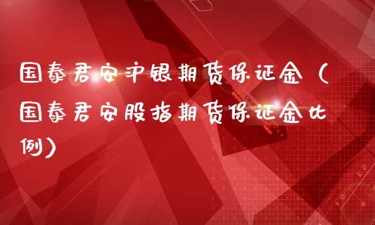 国泰君安沪银期货保证金（国泰君安股指期货保证金比例）_https://www.ltsssb.com_期货行情_第1张