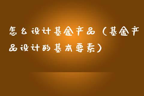 怎么设计基金产品（基金产品设计的基本要素）_https://www.ltsssb.com_国际财经_第1张