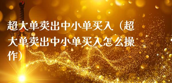 超大单卖出中小单买入（超大单卖出中小单买入怎么操作）_https://www.ltsssb.com_期货密码_第1张