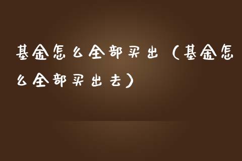 基金怎么全部买出（基金怎么全部买出去）_https://www.ltsssb.com_基金频道_第1张