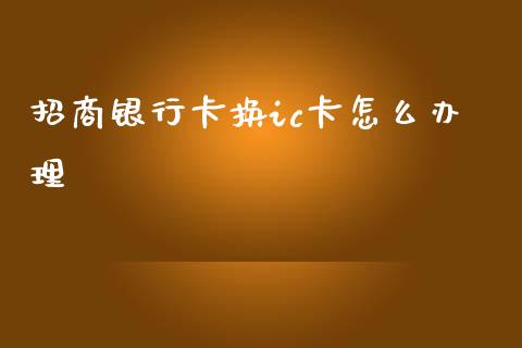 招商银行卡换ic卡怎么办理_https://www.ltsssb.com_基金频道_第1张