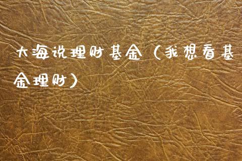 大海说理财基金（我想看基金理财）_https://www.ltsssb.com_基金频道_第1张