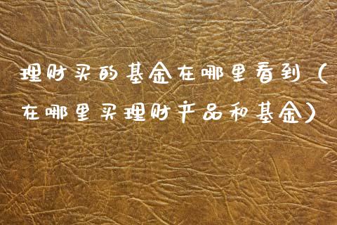 理财买的基金在哪里看到（在哪里买理财产品和基金）_https://www.ltsssb.com_基金频道_第1张