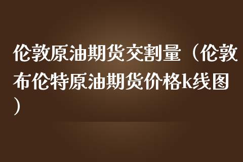 伦敦原油期货交割量（伦敦布伦特原油期货价格k线图）_https://www.ltsssb.com_期货密码_第1张