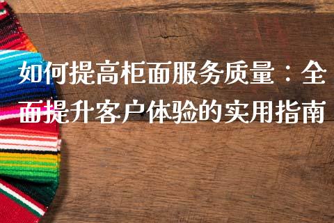 如何提高柜面服务质量：全面提升客户体验的实用指南_https://www.ltsssb.com_期货行情_第1张