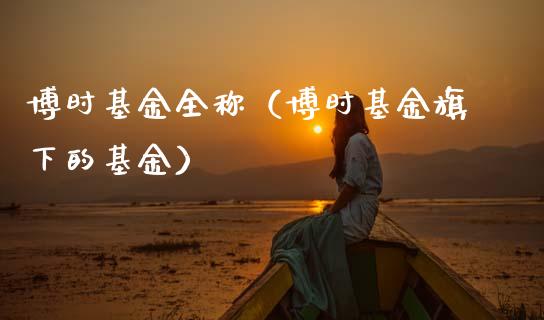 博时基金全称（博时基金旗下的基金）_https://www.ltsssb.com_国际财经_第1张
