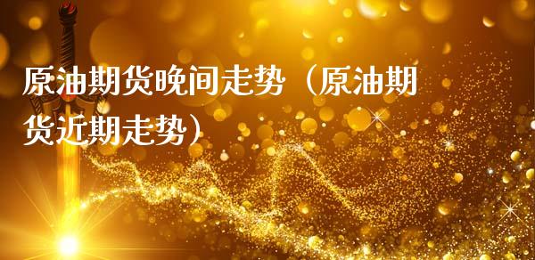 原油期货晚间走势（原油期货近期走势）_https://www.ltsssb.com_期货密码_第1张