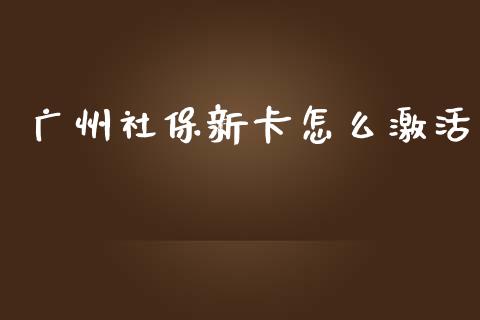 广州社保新卡怎么激活_https://www.ltsssb.com_新股数据_第1张