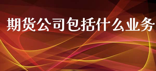 期货公司包括什么业务_https://www.ltsssb.com_国际财经_第1张