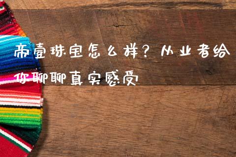 帝壹珠宝怎么样？从业者给你聊聊真实感受_https://www.ltsssb.com_新股数据_第1张