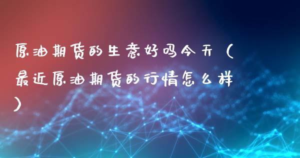 原油期货的生意好吗今天（最近原油期货的行情怎么样）_https://www.ltsssb.com_期货密码_第1张