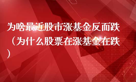 为啥最近股市涨基金反而跌（为什么股票在涨基金在跌）_https://www.ltsssb.com_基金频道_第1张