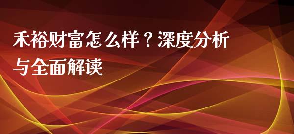 禾裕财富怎么样？深度分析与全面解读_https://www.ltsssb.com_国际财经_第1张