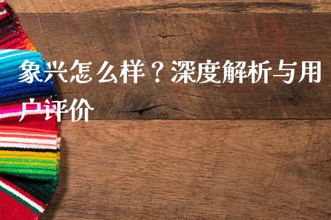 象兴怎么样？深度解析与用户评价_https://www.ltsssb.com_期货行情_第1张