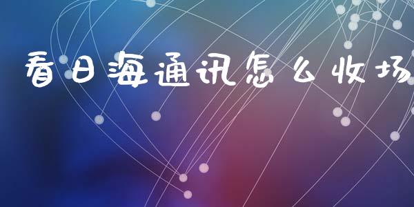 看日海通讯怎么收场_https://www.ltsssb.com_基金频道_第1张