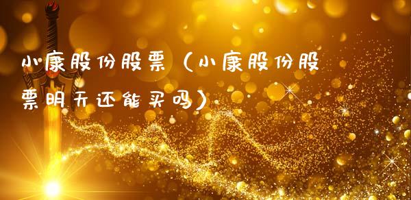 小康股份股票（小康股份股票明天还能买吗）_https://www.ltsssb.com_新股数据_第1张