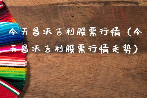 今天昌沃吉利股票行情（今天昌沃吉利股票行情走势）_https://www.ltsssb.com_新股数据_第1张