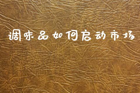 调味品如何启动市场_https://www.ltsssb.com_期货密码_第1张
