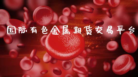 国际有色金属期货交易平台_https://www.ltsssb.com_期货密码_第1张