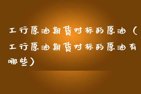 工行原油期货对标的原油（工行原油期货对标的原油有哪些）_https://www.ltsssb.com_期货密码_第1张