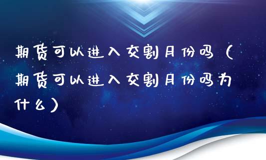 期货可以进入交割月份吗（期货可以进入交割月份吗为什么）_https://www.ltsssb.com_期货密码_第1张