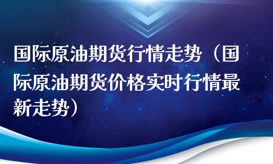国际原油期货行情走势（国际原油期货价格实时行情最新走势）_https://www.ltsssb.com_期货密码_第1张