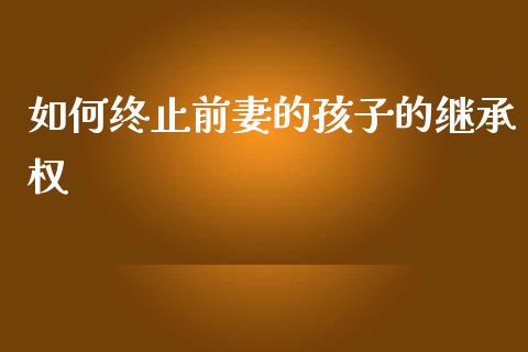 如何终止前妻的孩子的继承权_股票理论_第1张_IT财经网 如何终止前妻的孩子的继承权_https://www.ltsssb.com_股票理论_第1张