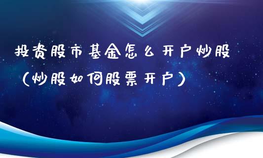 投资股市基金怎么开户炒股（炒股如何股票开户）_https://www.ltsssb.com_基金频道_第1张