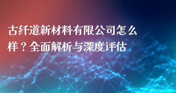 古纤道新材料有限公司怎么样？全面解析与深度评估_https://www.ltsssb.com_新股数据_第1张