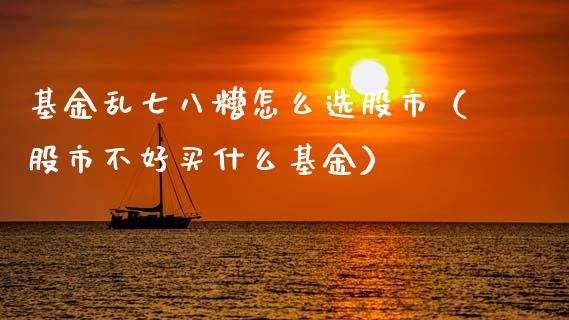 基金乱七八糟怎么选股市（股市不好买什么基金）_https://www.ltsssb.com_基金频道_第1张