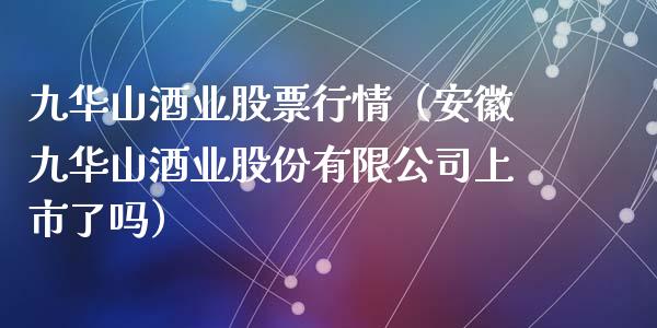 九华山酒业股票行情（安徽九华山酒业股份有限公司上市了吗）_https://www.ltsssb.com_新股数据_第1张