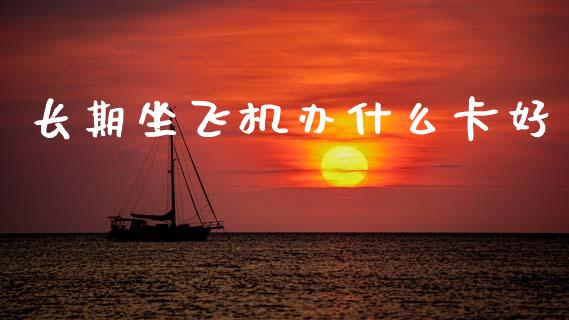 长期坐飞机办什么卡好_https://www.ltsssb.com_期货密码_第1张