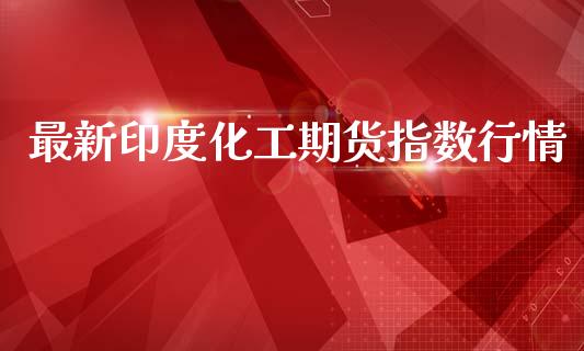 最新印度化工期货指数行情_https://www.ltsssb.com_期货行情_第1张