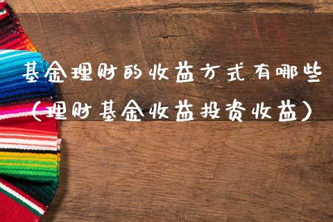 基金理财的收益方式有哪些（理财基金收益投资收益）_https://www.ltsssb.com_基金频道_第1张