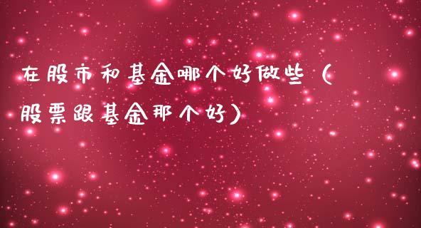 在股市和基金哪个好做些（股票跟基金那个好）_https://www.ltsssb.com_基金频道_第1张