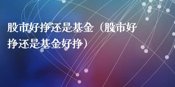 股市好挣还是基金（股市好挣还是基金好挣）_https://www.ltsssb.com_基金频道_第1张