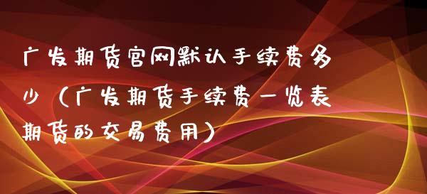 广发期货官网默认手续费多少（广发期货手续费一览表期货的交易费用）_https://www.ltsssb.com_期货行情_第1张