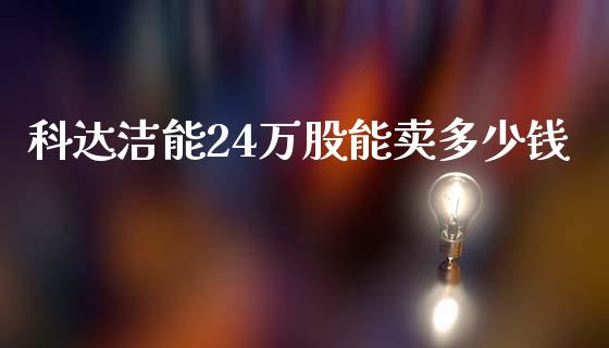 科达洁能24万股能卖多少钱_https://www.ltsssb.com_基金频道_第1张