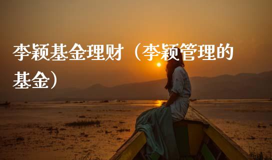 李颖基金理财（李颖管理的基金）_https://www.ltsssb.com_基金频道_第1张