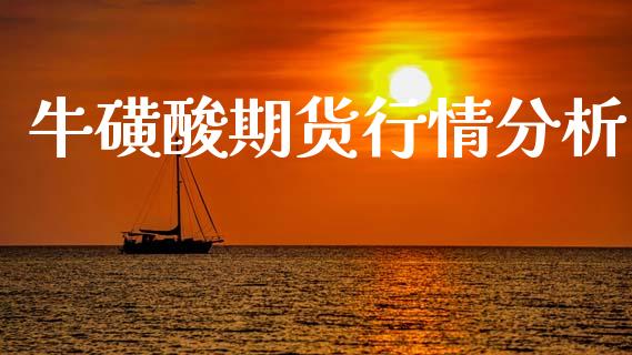 牛磺酸期货行情分析_https://www.ltsssb.com_期货在线_第1张