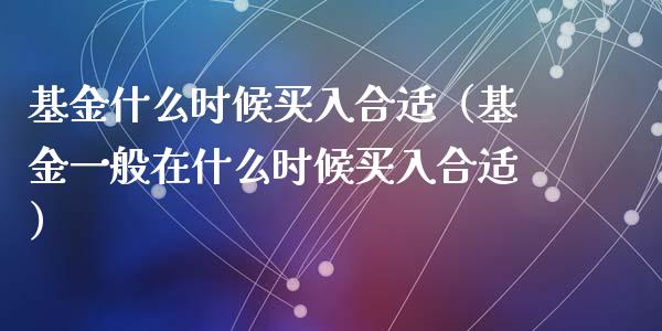 基金什么时候买入合适（基金一般在什么时候买入合适）_https://www.ltsssb.com_国际财经_第1张
