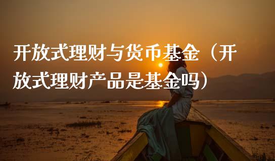 开放式理财与货币基金（开放式理财产品是基金吗）_https://www.ltsssb.com_基金频道_第1张