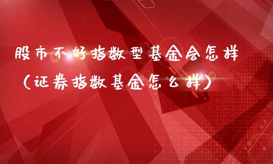 股市不好指数型基金会怎样（证券指数基金怎么样）_https://www.ltsssb.com_基金频道_第1张