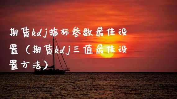 期货kdj指标参数最佳设置（期货kdj三值最佳设置方法）_https://www.ltsssb.com_期货密码_第1张