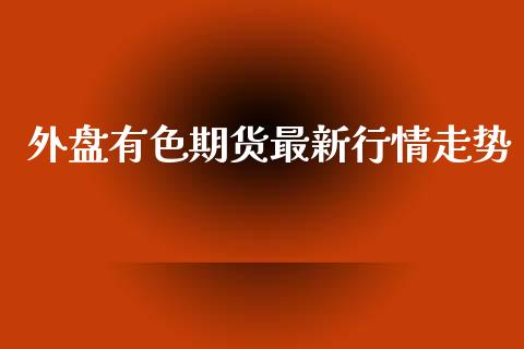 外盘有色期货最新行情走势_https://www.ltsssb.com_期货密码_第1张