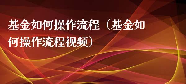 基金如何操作流程（基金如何操作流程视频）_https://www.ltsssb.com_基金频道_第1张