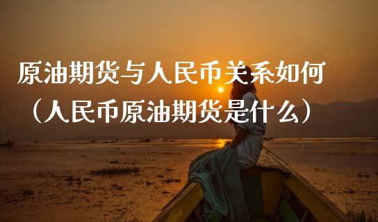 原油期货与人民币关系如何（人民币原油期货是什么）_https://www.ltsssb.com_期货密码_第1张
